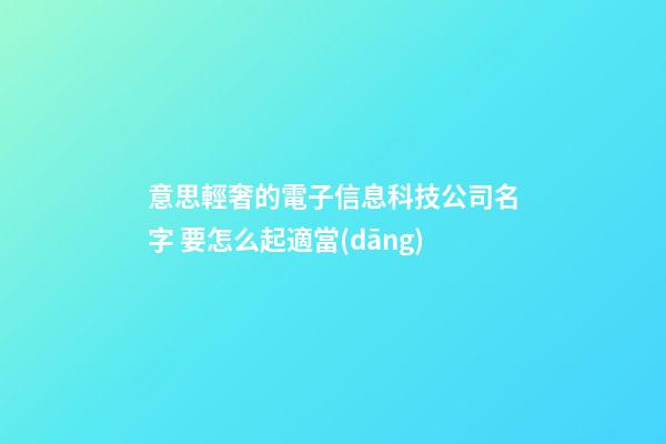 意思輕奢的電子信息科技公司名字 要怎么起適當(dāng)-第1張-公司起名-玄機派